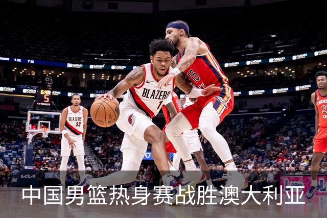 中国男篮热身赛战胜澳大利亚